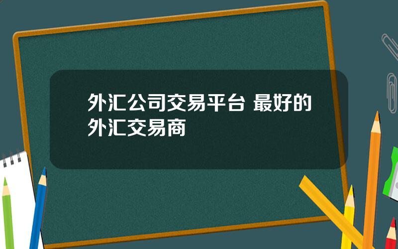 外汇公司交易平台 最好的外汇交易商